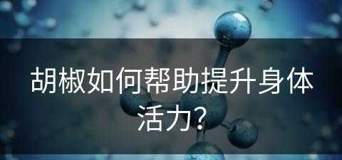 胡椒如何帮助提升身体活力？(胡椒如何帮助提升身体活力的方法)